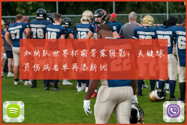 加纳队世界杯前景蒙阴影，关键球员伤病名单再添新忧