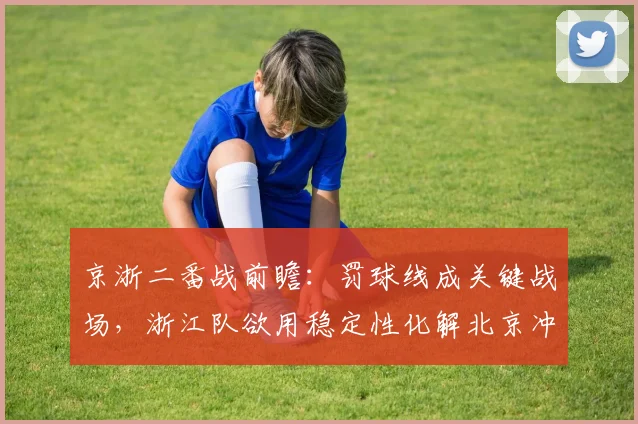 京浙二番战前瞻：罚球线成关键战场，浙江队欲用稳定性化解北京冲击波