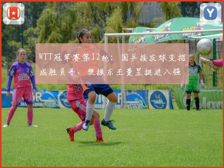 WTT冠军赛第12轮：国乒接发球变招成胜负手，樊振东王曼昱挺进八强