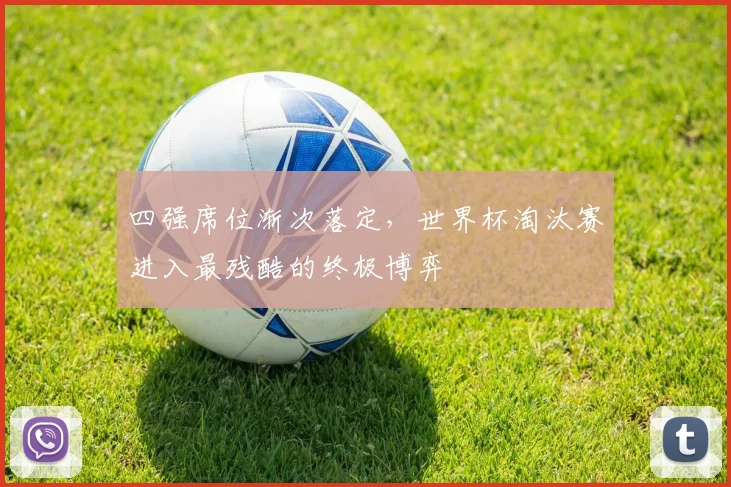 四强席位渐次落定，世界杯淘汰赛进入最残酷的终极博弈