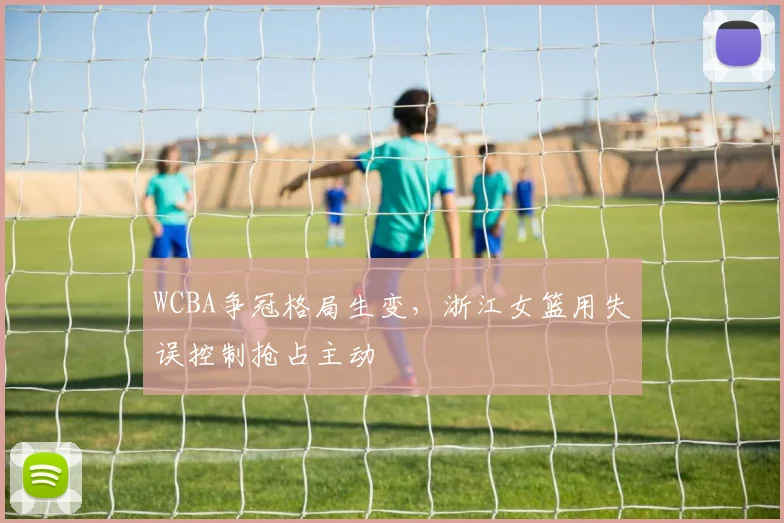WCBA争冠格局生变，浙江女篮用失误控制抢占主动