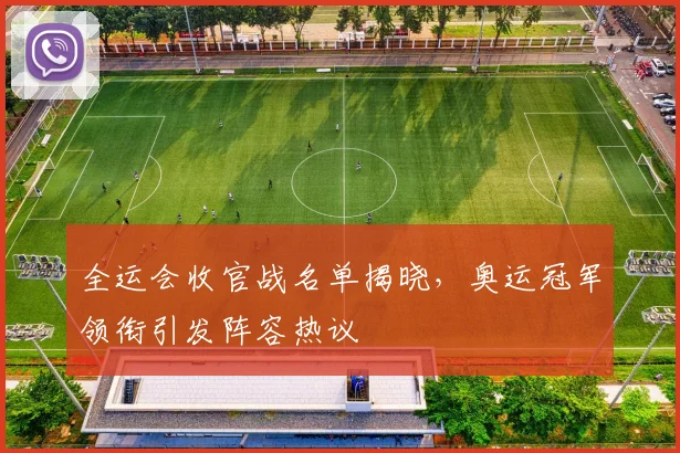 全运会收官战名单揭晓，奥运冠军领衔引发阵容热议