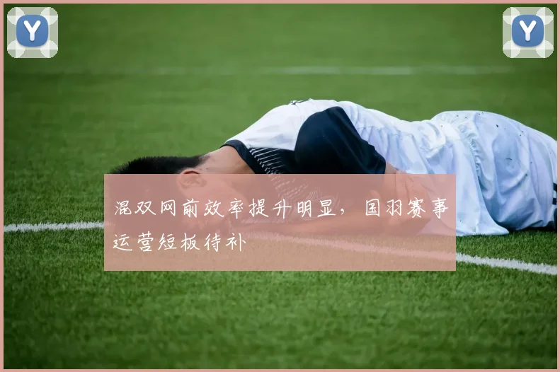 混双网前效率提升明显，国羽赛事运营短板待补