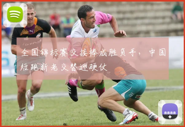全国锦标赛交接棒成胜负手，中国短跑新老交替迎硬仗