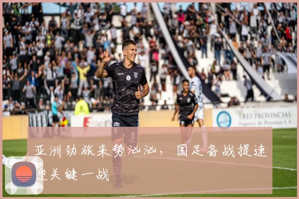 亚洲劲旅来势汹汹，国足备战提速迎关键一战