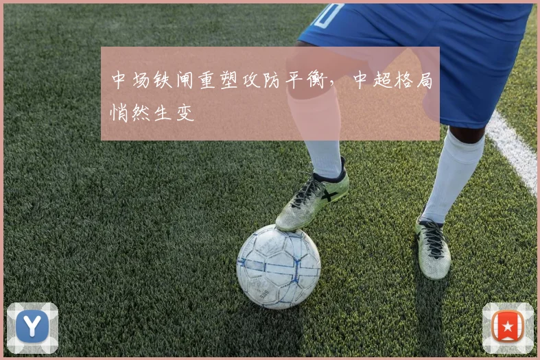 中场铁闸重塑攻防平衡，中超格局悄然生变