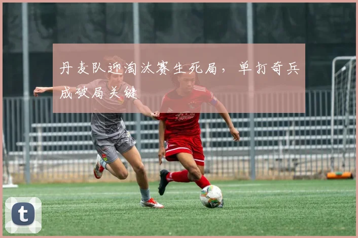 丹麦队迎淘汰赛生死局，单打奇兵成破局关键