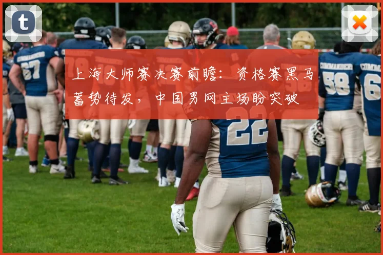 上海大师赛决赛前瞻：资格赛黑马蓄势待发，中国男网主场盼突破
