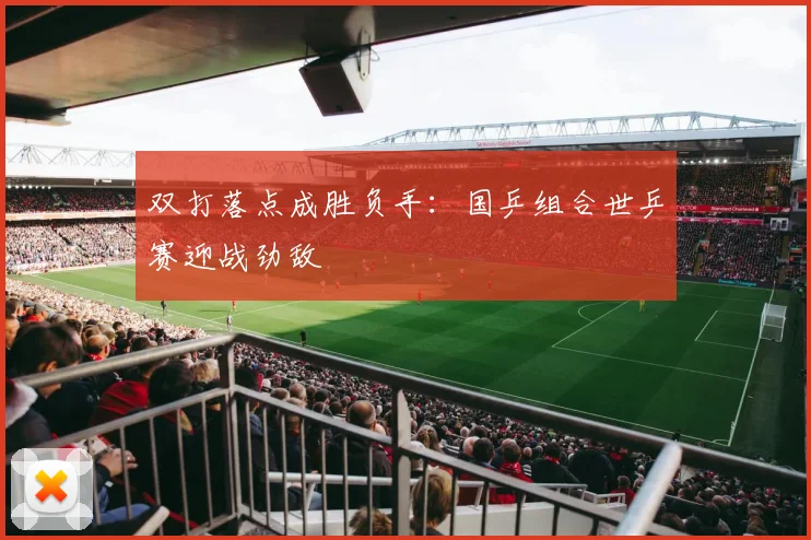 双打落点成胜负手：国乒组合世乒赛迎战劲敌