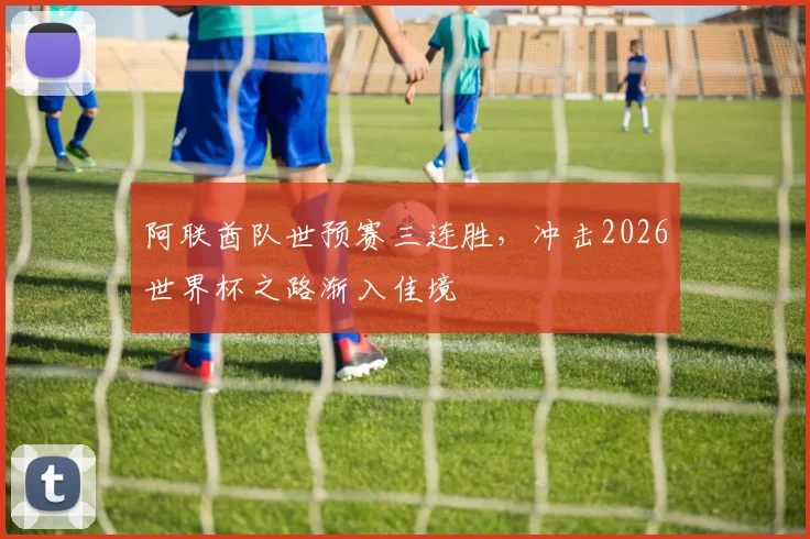 阿联酋队世预赛三连胜，冲击2026世界杯之路渐入佳境