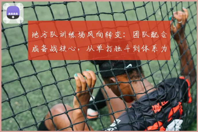 地方队训练场风向转变：团队配合成备战核心，从单打独斗到体系为王