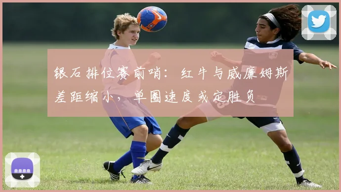 银石排位赛前哨：红牛与威廉姆斯差距缩小，单圈速度或定胜负