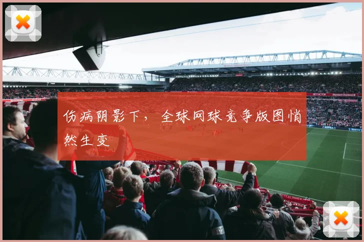 伤病阴影下，全球网球竞争版图悄然生变