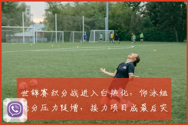 世锦赛积分战进入白热化，仰泳组抢分压力陡增，接力项目成最后突破口