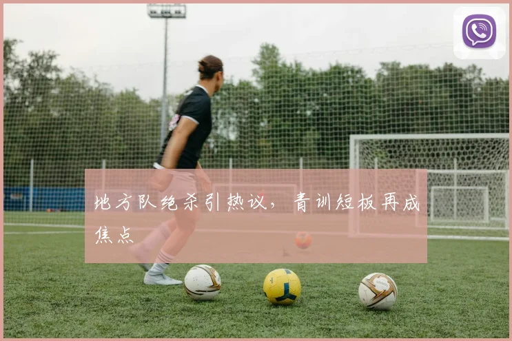 地方队绝杀引热议，青训短板再成焦点