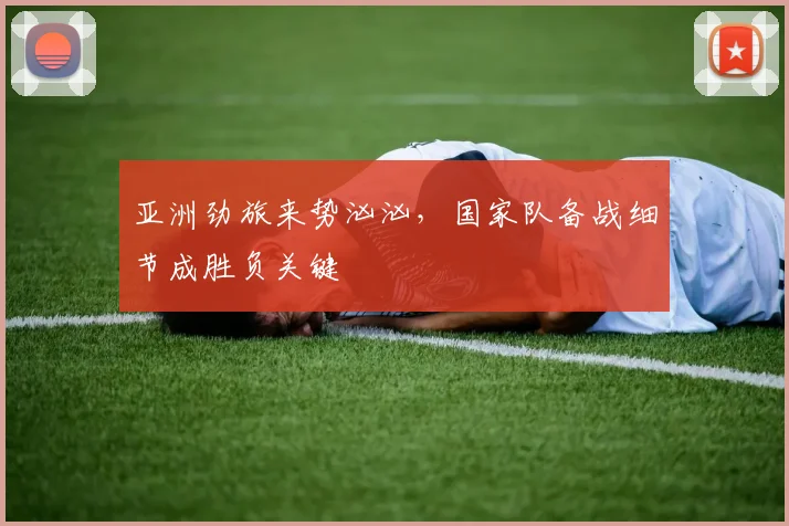 亚洲劲旅来势汹汹，国家队备战细节成胜负关键