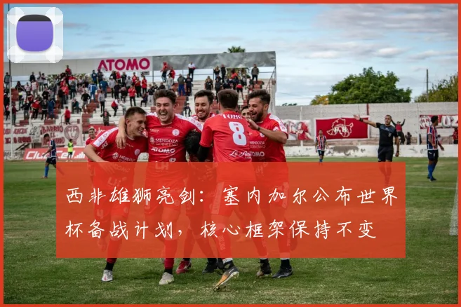 西非雄狮亮剑：塞内加尔公布世界杯备战计划，核心框架保持不变