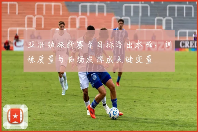 亚洲劲旅新赛季目标浮出水面，训练质量与临场发挥成关键变量
