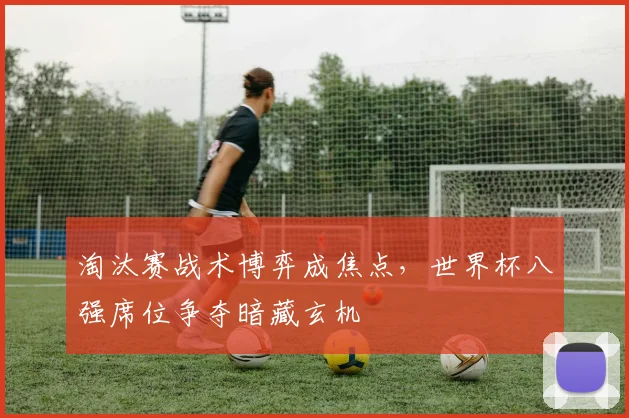 淘汰赛战术博弈成焦点，世界杯八强席位争夺暗藏玄机