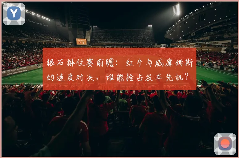 银石排位赛前瞻：红牛与威廉姆斯的速度对决，谁能抢占发车先机？