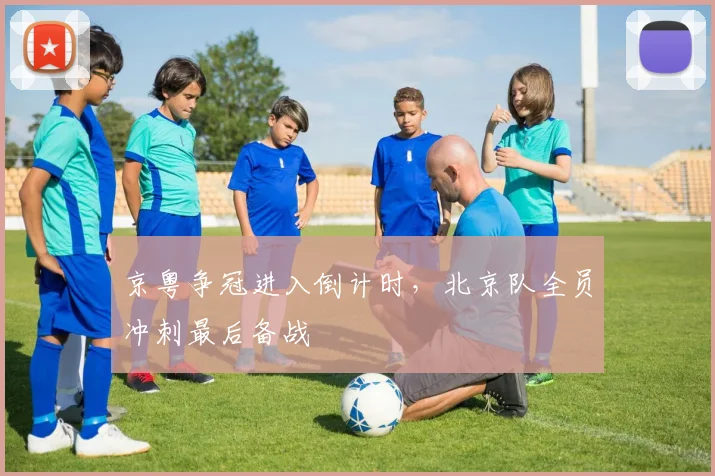京粤争冠进入倒计时，北京队全员冲刺最后备战